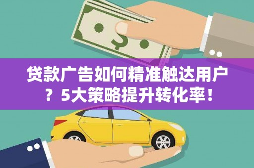 云林贷款广告如何精准触达用户？5大策略提升转化率！