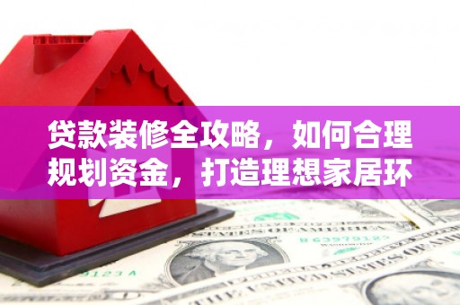 云林贷款装修全攻略，如何合理规划资金，打造理想家居环境