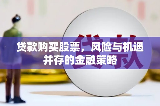 云林贷款购买股票，风险与机遇并存的金融策略