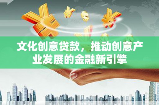 云林文化创意贷款，推动创意产业发展的金融新引擎