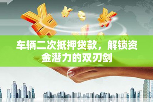 云林车辆二次抵押贷款，解锁资金潜力的双刃剑