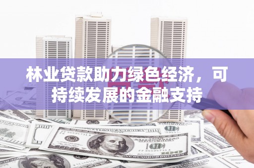 云林林业贷款助力绿色经济，可持续发展的金融支持