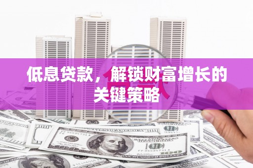 云林低息贷款，解锁财富增长的关键策略