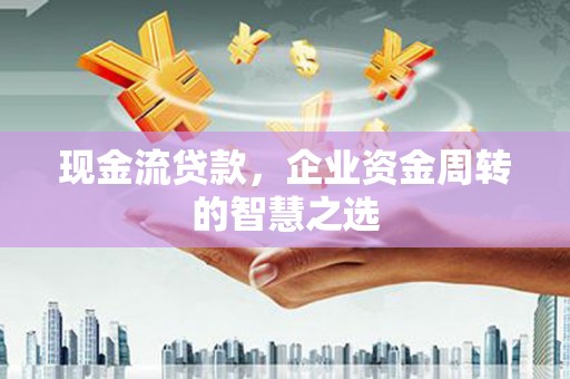 云林现金流贷款，企业资金周转的智慧之选