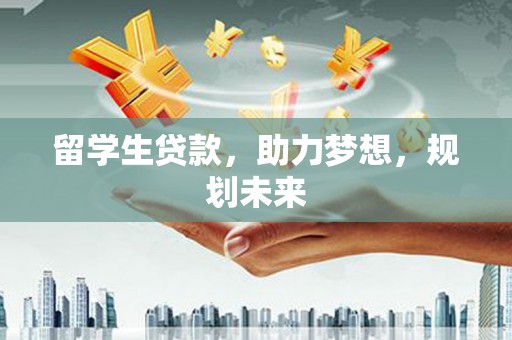 云林留学生贷款，助力梦想，规划未来