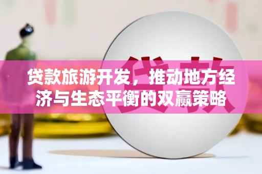 云林贷款旅游开发，推动地方经济与生态平衡的双赢策略
