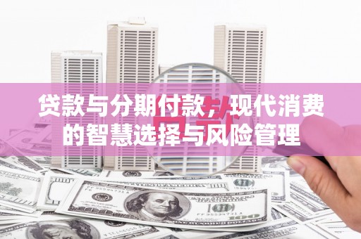云林贷款与分期付款，现代消费的智慧选择与风险管理