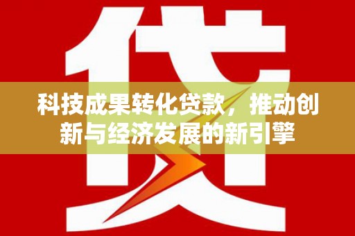 云林科技成果转化贷款，推动创新与经济发展的新引擎