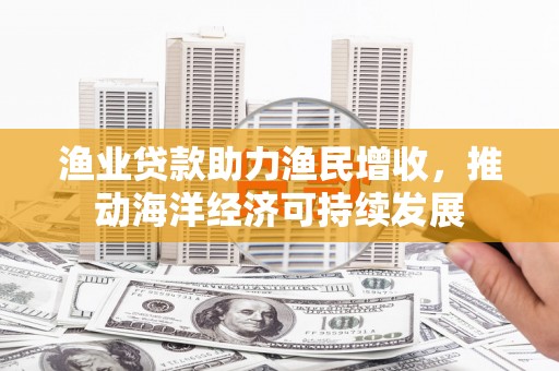 云林渔业贷款助力渔民增收，推动海洋经济可持续发展
