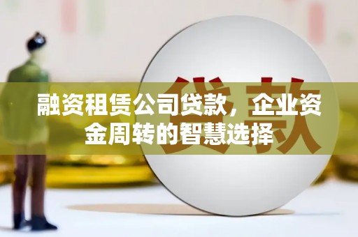 云林融资租赁公司贷款，企业资金周转的智慧选择