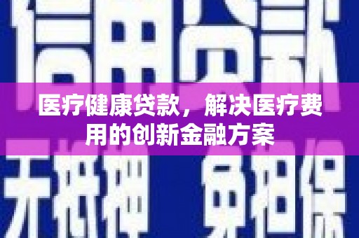云林医疗健康贷款，解决医疗费用的创新金融方案