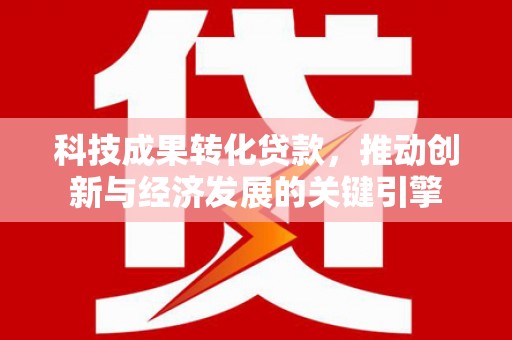 云林科技成果转化贷款，推动创新与经济发展的关键引擎