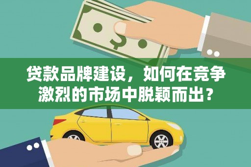 云林贷款品牌建设，如何在竞争激烈的市场中脱颖而出？