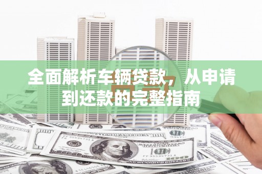 云林全面解析车辆贷款，从申请到还款的完整指南