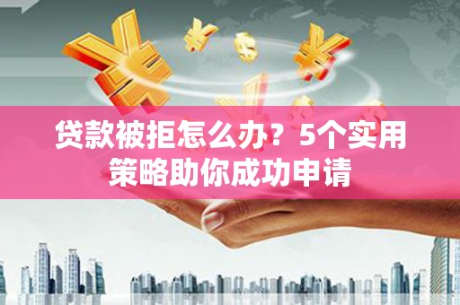 云林贷款被拒怎么办？5个实用策略助你成功申请
