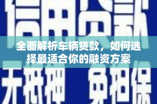 云林全面解析车辆贷款，如何选择最适合你的融资方案