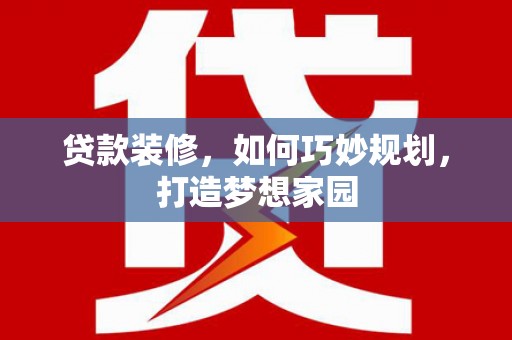 云林贷款装修，如何巧妙规划，打造梦想家园