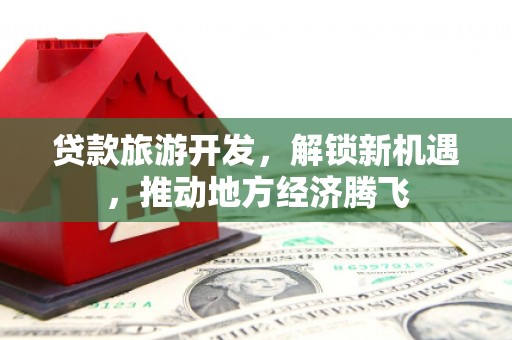 云林贷款旅游开发，解锁新机遇，推动地方经济腾飞