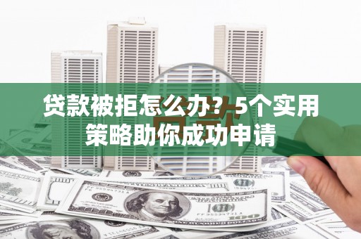 云林贷款被拒怎么办？5个实用策略助你成功申请