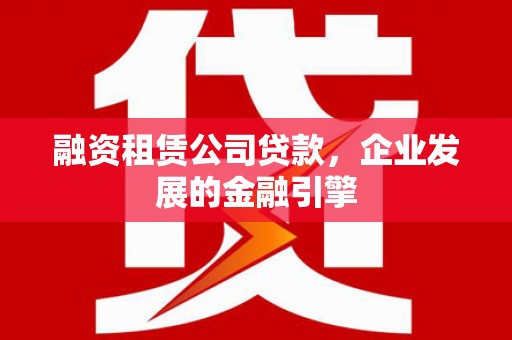 云林融资租赁公司贷款，企业发展的金融引擎
