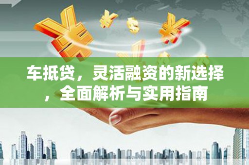 云林车抵贷，灵活融资的新选择，全面解析与实用指南